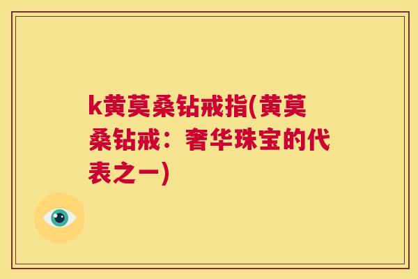 k黄莫桑钻戒指(黄莫桑钻戒：奢华珠宝的代表之一)