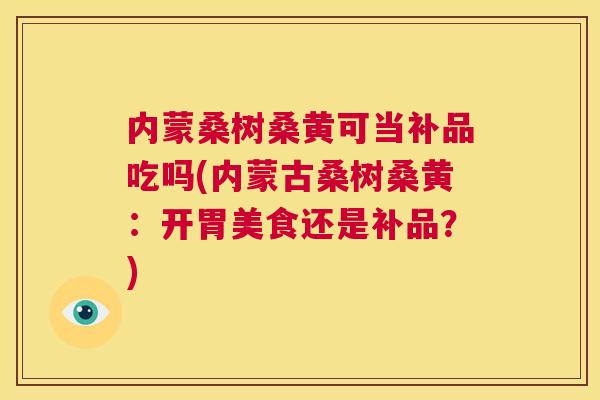 内蒙桑树桑黄可当补品吃吗(内蒙古桑树桑黄：开胃美食还是补品？)
