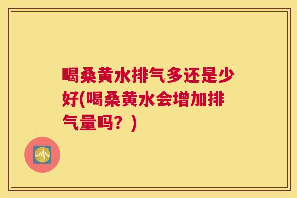 喝桑黄水排气多还是少好(喝桑黄水会增加排气量吗？)