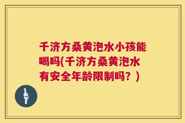 千济方桑黄泡水小孩能喝吗(千济方桑黄泡水有安全年龄限制吗？)