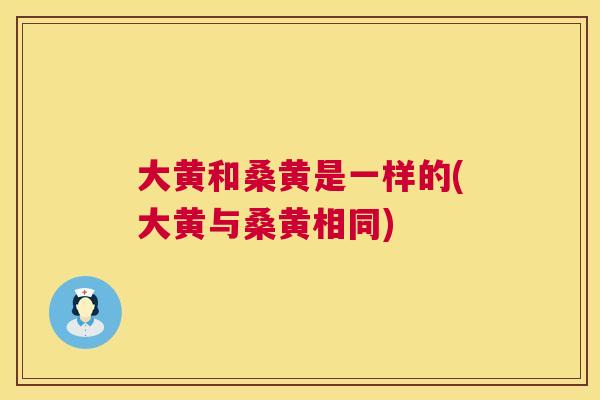 大黄和桑黄是一样的(大黄与桑黄相同)