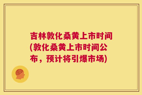 吉林敦化桑黄上市时间(敦化桑黄上市时间公布，预计将引爆市场)