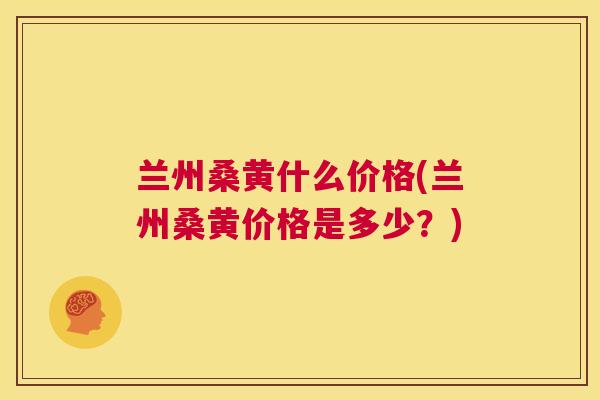 兰州桑黄什么价格(兰州桑黄价格是多少？)