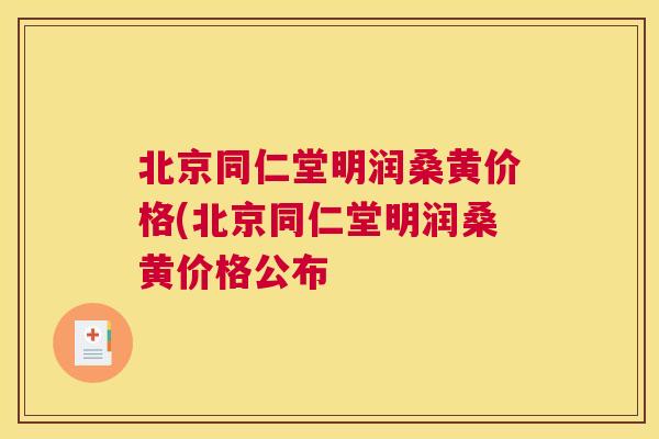 北京同仁堂明润桑黄价格(北京同仁堂明润桑黄价格公布