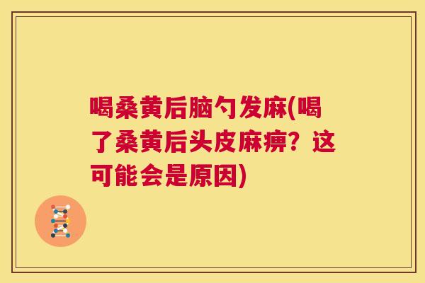 喝桑黄后脑勺发麻(喝了桑黄后头皮麻痹？这可能会是原因)