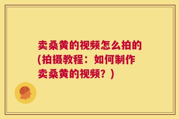 卖桑黄的视频怎么拍的(拍摄教程：如何制作卖桑黄的视频？)