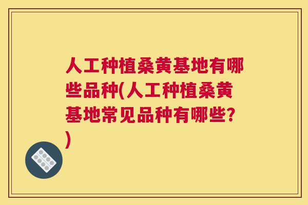 人工种植桑黄基地有哪些品种(人工种植桑黄基地常见品种有哪些？)