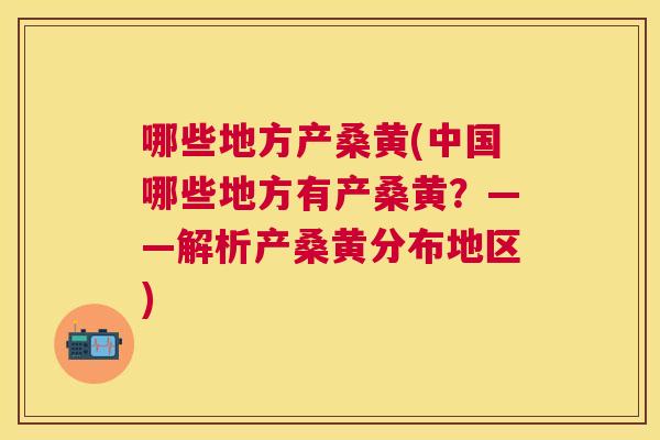 哪些地方产桑黄(中国哪些地方有产桑黄？——解析产桑黄分布地区)