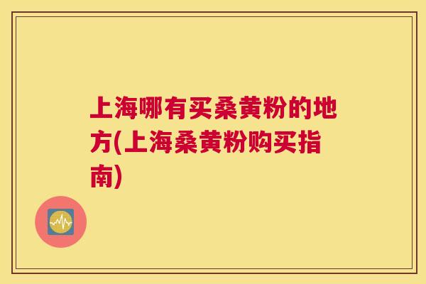 上海哪有买桑黄粉的地方(上海桑黄粉购买指南)