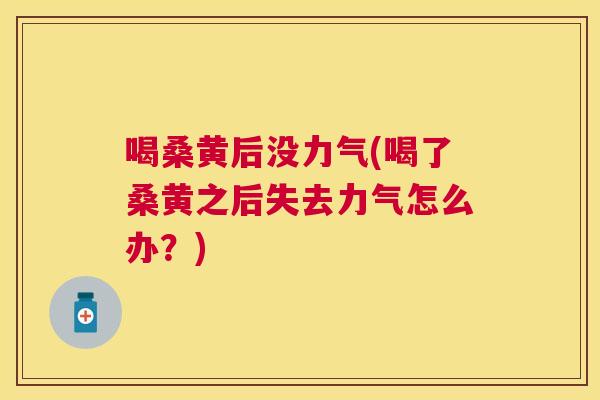 喝桑黄后没力气(喝了桑黄之后失去力气怎么办？)