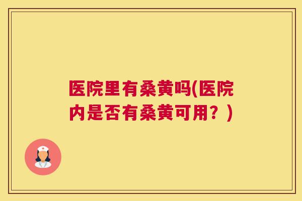 医院里有桑黄吗(医院内是否有桑黄可用？)