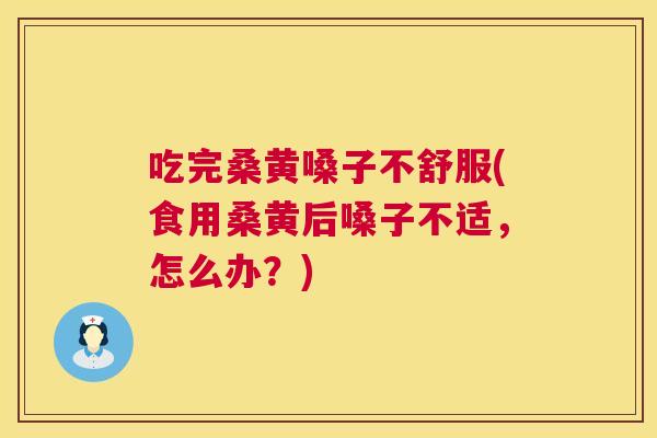 吃完桑黄嗓子不舒服(食用桑黄后嗓子不适，怎么办？)