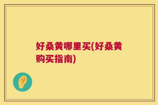 好桑黄哪里买(好桑黄购买指南)