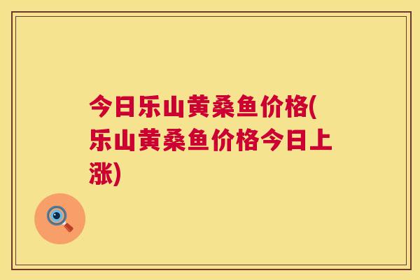 今日乐山黄桑鱼价格(乐山黄桑鱼价格今日上涨)