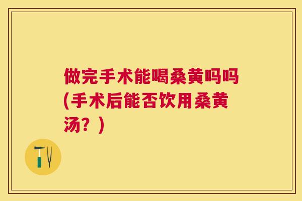 做完手术能喝桑黄吗吗(手术后能否饮用桑黄汤？)