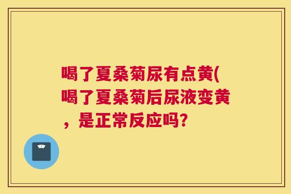 喝了夏桑菊尿有点黄(喝了夏桑菊后尿液变黄，是正常反应吗？