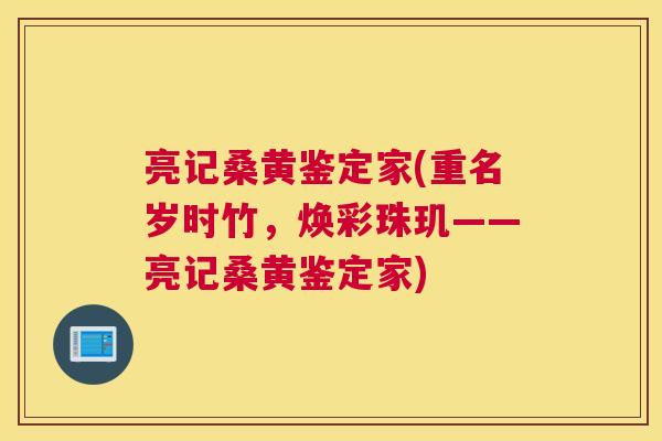亮记桑黄鉴定家(重名岁时竹，焕彩珠玑——亮记桑黄鉴定家)