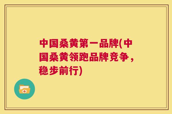 中国桑黄第一品牌(中国桑黄领跑品牌竞争，稳步前行)