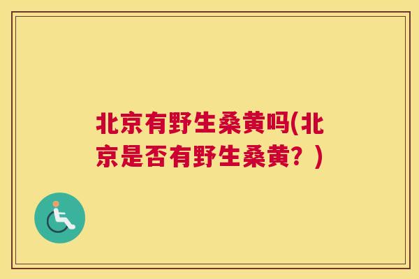 北京有野生桑黄吗(北京是否有野生桑黄？)
