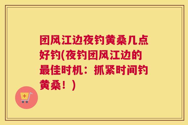 团风江边夜钓黄桑几点好钓(夜钓团风江边的佳时机：抓紧时间钓黄桑！)