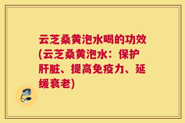 云芝桑黄泡水喝的功效(云芝桑黄泡水：保护、提高力、延缓)