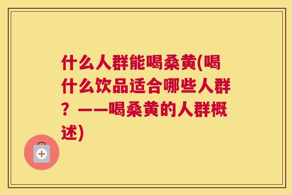 什么人群能喝桑黄(喝什么饮品适合哪些人群？——喝桑黄的人群概述)