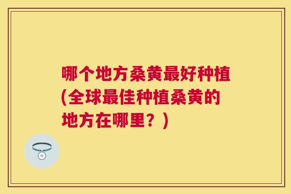哪个地方桑黄好种植(全球佳种植桑黄的地方在哪里？)