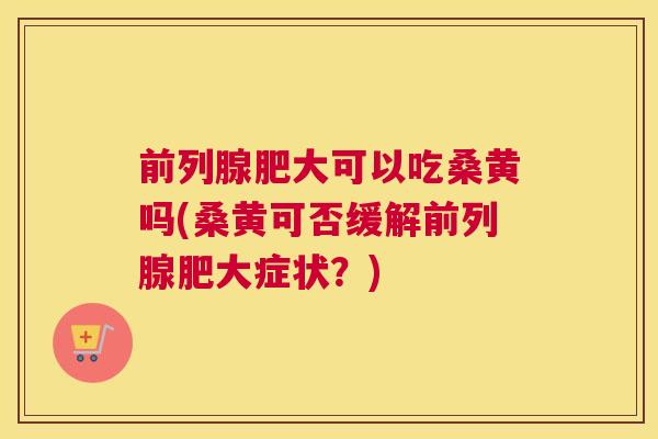肥大可以吃桑黄吗(桑黄可否缓解肥大症状？)