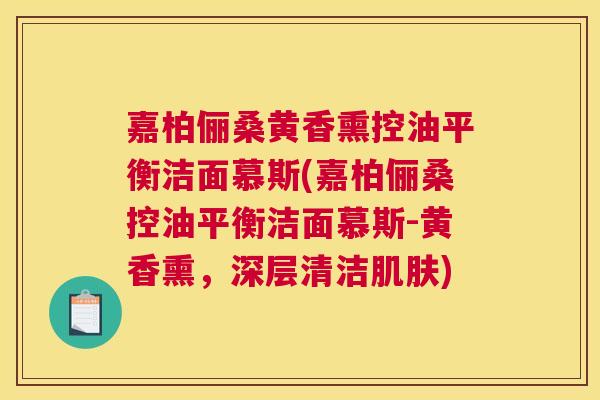 嘉柏俪桑黄香熏控油平衡洁面慕斯(嘉柏俪桑控油平衡洁面慕斯-黄香熏，深层清洁)