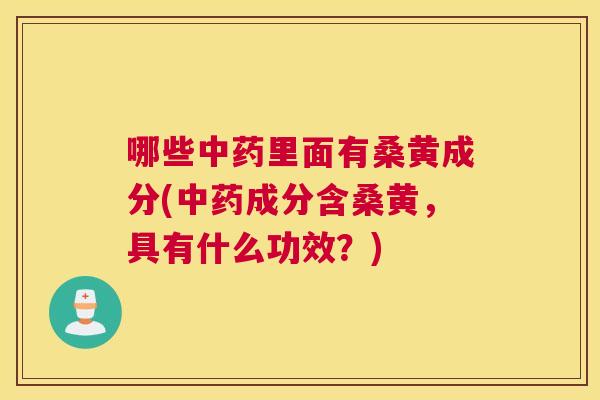哪些里面有桑黄成分(成分含桑黄，具有什么功效？)