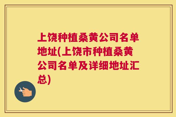 上饶种植桑黄公司名单地址(上饶市种植桑黄公司名单及详细地址汇总)