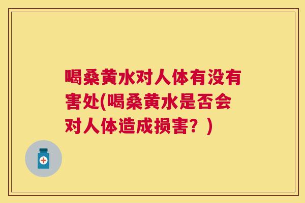 喝桑黄水对人体有没有害处(喝桑黄水是否会对人体造成损害？)