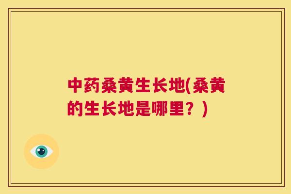 桑黄生长地(桑黄的生长地是哪里？)