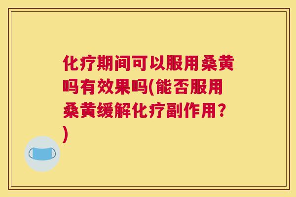 期间可以服用桑黄吗有效果吗(能否服用桑黄缓解副作用？)