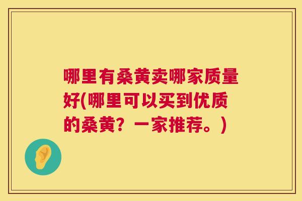 哪里有桑黄卖哪家质量好(哪里可以买到优质的桑黄？一家推荐。)