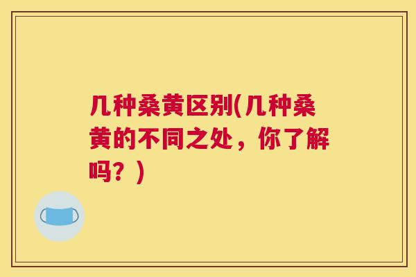 几种桑黄区别(几种桑黄的不同之处，你了解吗？)