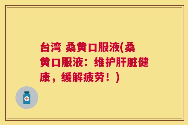 台湾 桑黄口服液(桑黄口服液：维护健康，缓解疲劳！)