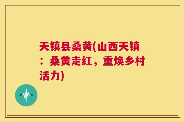 天镇县桑黄(山西天镇：桑黄走红，重焕乡村活力)