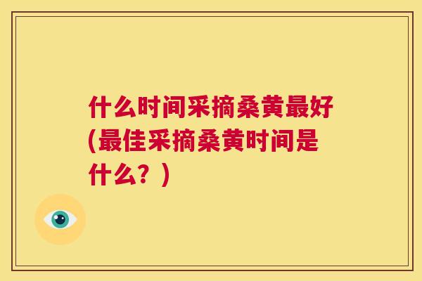 什么时间采摘桑黄好(佳采摘桑黄时间是什么？)