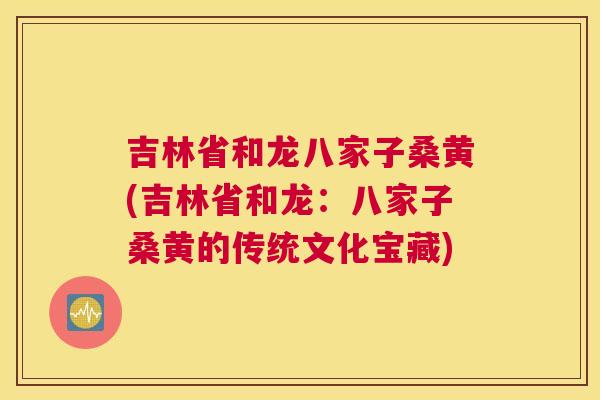 吉林省和龙八家子桑黄(吉林省和龙：八家子桑黄的传统文化宝藏)
