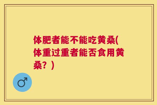 体肥者能不能吃黄桑(体重过重者能否食用黄桑？)