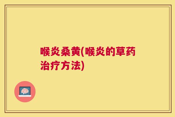 喉炎桑黄(喉炎的草药方法)