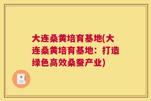 大连桑黄培育基地(大连桑黄培育基地：打造绿色高效桑蚕产业)
