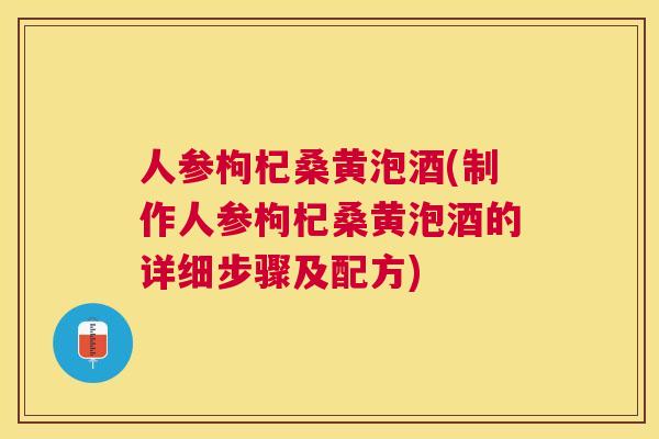 人参枸杞桑黄泡酒(制作人参枸杞桑黄泡酒的详细步骤及配方)