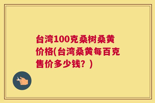 台湾100克桑树桑黄价格(台湾桑黄每百克售价多少钱？)