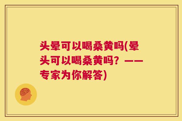 头晕可以喝桑黄吗(晕头可以喝桑黄吗？——专家为你解答)