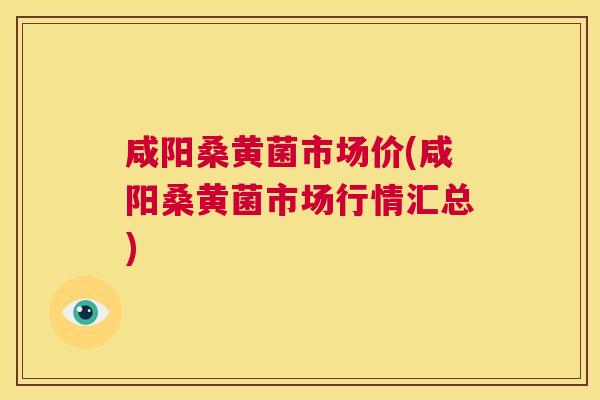咸阳桑黄菌市场价(咸阳桑黄菌市场行情汇总)