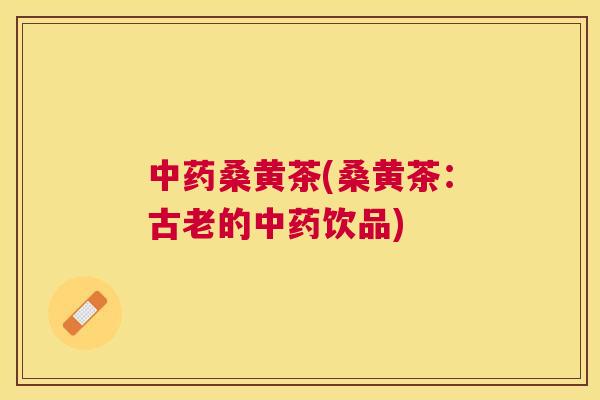 桑黄茶(桑黄茶：古老的饮品)