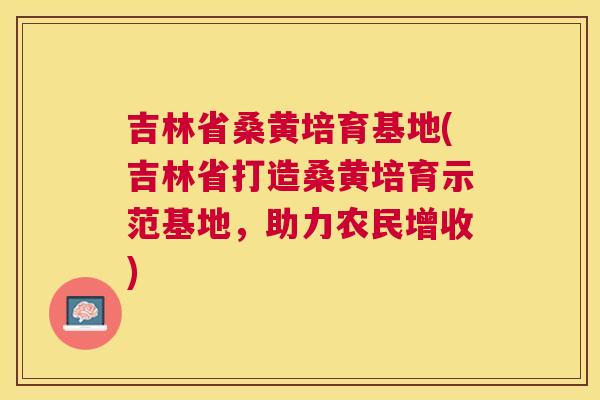 吉林省桑黄培育基地(吉林省打造桑黄培育示范基地，助力农民增收)