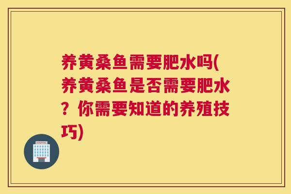 养黄桑鱼需要肥水吗(养黄桑鱼是否需要肥水？你需要知道的养殖技巧)